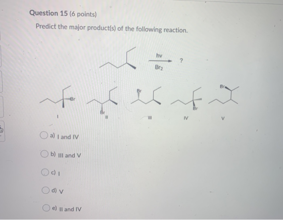Question 15 (6 points) Predict the major product(s) of the following reaction. hv ? Br2 torerna 1 HII IV a) I and IV b) ill a