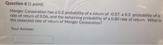 Question 6 (1 point) Menger Corporation has a 0.3 probability of a return of -0.07, a 0.3 probability of a rate of return of