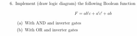 6. Implement (draw logic diagram) the following Boolean function F = ab/c + ad + ab (a) With AND and inverter gates (b) Wit