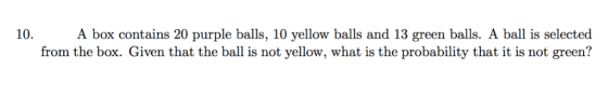 10. A box contains 20 purple balls, 10 yellow balls and 13 green balls. A ball is selected from the box. Given that the ball is not yellow, what is the probability that it is not green?
