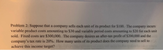 Problem 2: Suppose that a company sells each unit of its product for $100. The company incurs variable product costs amountin