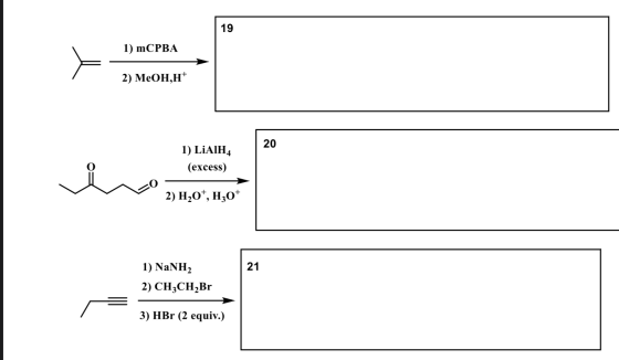 19 1) mCPBA 2) MeOH,H 20 1) LiAlH4 (excess) og 2) H20+, H30+ 21 1) NaNH2 2) CH3CH2Br 3) HBr (2 equiv.)