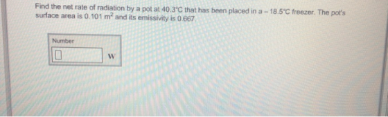 net rate of radiation by a pot at 40.3C that has been placed in a -18.5 C freezer. The pots surface area is 0.101 m2 and its emissivity is 0.667 Number