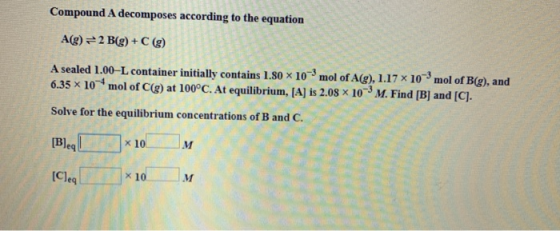 Compound A decomposes according to the equation A(g) = 2 B(g) +C (g) A sealed 1.00-L container initially contains 1.80 x 10-m