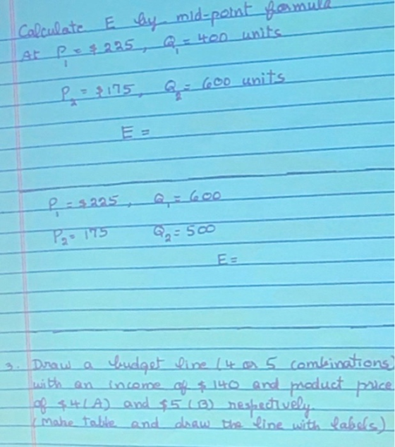 Calculate E by mid-point formula At Pe$225, Q-400 writs L-2115, Q = 600 units p=5225 Pas 175 = 600 Qa= 500 Ee 1. Draw a budge