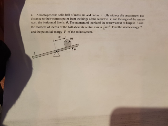 2. A homogeneous solid ball of mass m and radius r rolls without slip on a seesaw. The distance to their contact point from the hinge of the seesaw is x, and the angle of the seesaw w.r.t. the horizontal line is 8. The moment of inertia of the seesaw about its hinge is I, and the moment of inertia of the ball about its central axis is mr2. Find the kinetic energy T and the potential energy V of the entire system. im