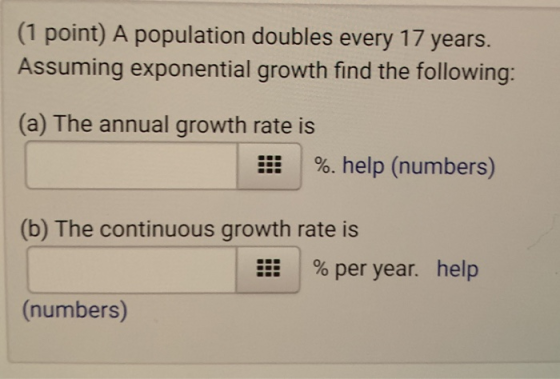 (1 point) A population doubles every 17 years. Assuming exponential growth find the following: (a) The annual growth rate is