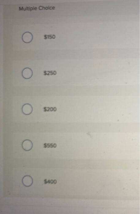 Multiple Choice O $150 о O $250 o $200 O $550 O $400