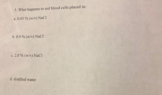 5. What happens to red blood cells placed in: a. 0.05 % (w/v) NaCl b. 0.9 % (w/v) NaCl c. 2.0% (w/v) NaCl d. distilled water