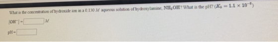 What is the concentration of hydroxide ion in a 0.130 M aqueous solution of hydroxylamine, NH,OH? What is the pH? (Ks = 1.1 x