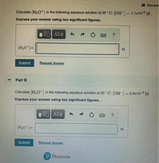 In Review Calculate (H3O+] in the following aqueous solution at 25 °C: [OH-] = 1.1x10-9M. Express your answer using two signi