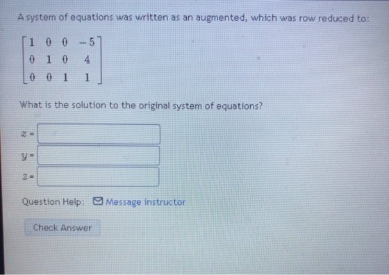A system of equations was written as an augmented, which was row reduced to: - 0 1 0 4. 1 What is the solution to the origina