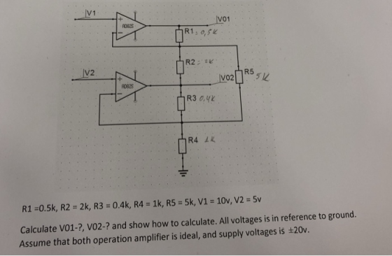 V1 Vo1 AD8eS V2 V02 D825 R1-0.5k, R2-2k, R3 0.4k, R4 1k, R5 5k, V1 10v, V2 5v Calculate V01-?, VO2-? and show how to calculate. All voltages is in reference to ground. Assume that both operation amplifier is ideal, and supply voltages is +20v.