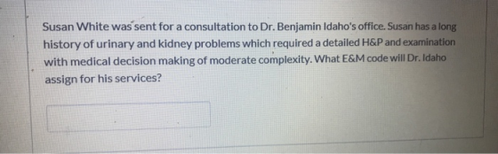 Susan White was sent for a consultation to Dr. Benjamin Idahos office. Susan has a long history of urinary and kidney proble