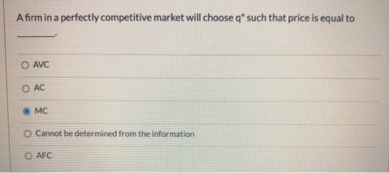 A firm in a perfectly competitive market will choose q* such that price is equal to O AVC O AC MC O Cannot be determined from