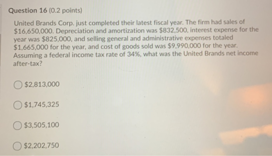 Question 16 (0.2 points) United Brands Corp. just completed their latest fiscal year. The firm had sales of $16,650,000. Depr