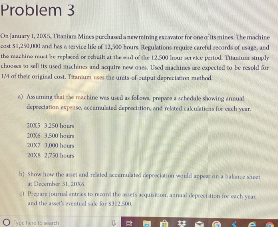 Problem 3 On January 1, 20X5, Titanium Mines purchased a new mining excavator for one of its mines. The machine cost $1,250,0
