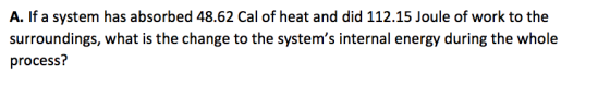 A. If a system has absorbed 48.62 Cal of heat and did 112.15 Joule of work to the surroundings, what is the change to the sys