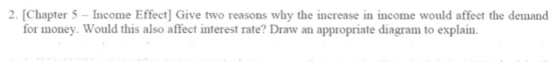 2. (Chapter 5 - Income Effect) Give two reasons why the increase in income would affect the demand for money. Would this also