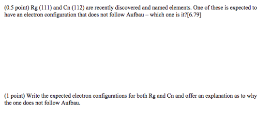 (0.5 point) Rg (111) and Cn (112) are recently discovered and named elements. One of these is expected to have an electron co