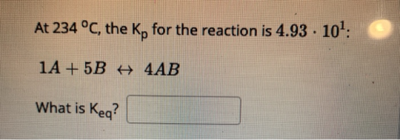 At 234 °C, the Kp for the reaction is 4.93 . 10: 1A + 5B # 4AB What is Keq?