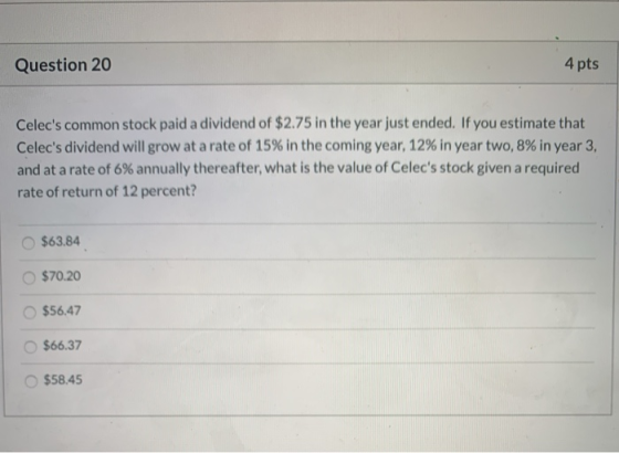 Question 20 4 pts Celecs common stock paid a dividend of $2.75 in the year just ended. If you estimate that Celecs dividend