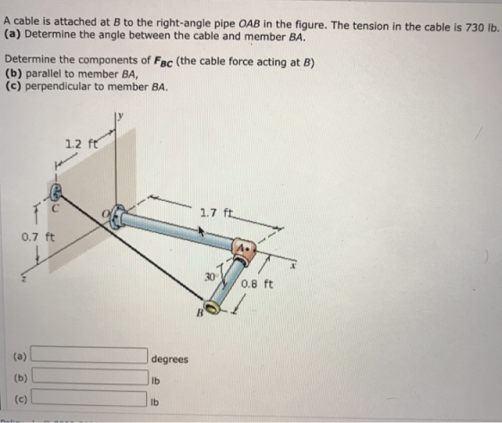 A cable is attached at B to the right-angle pipe OAB in the figure. The tension in the cable is 730 lb. (a) Determine the ang