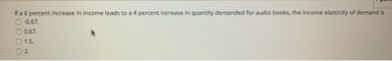 If a 6 percent increase in income leads to a 4 percent increase in quantity demanded for audio books, the income elasticity o