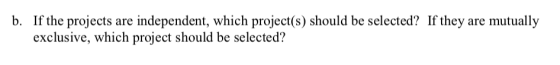 b. If the projects are independent, which project(s) should be selected? If they are mutually exclusive, which project should