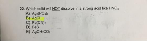 22. Which solid will NOI dissolve in a strong acid like HNO A) Ag3(P04)2 B) AgCl C) Pb(CN)2 D) Fes E) AgCHsCO2