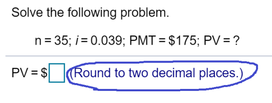 Solve the following problem. n= 35; i = 0.039; PMT = $175; PV = ? PV = $ (Round to two decimal places.)