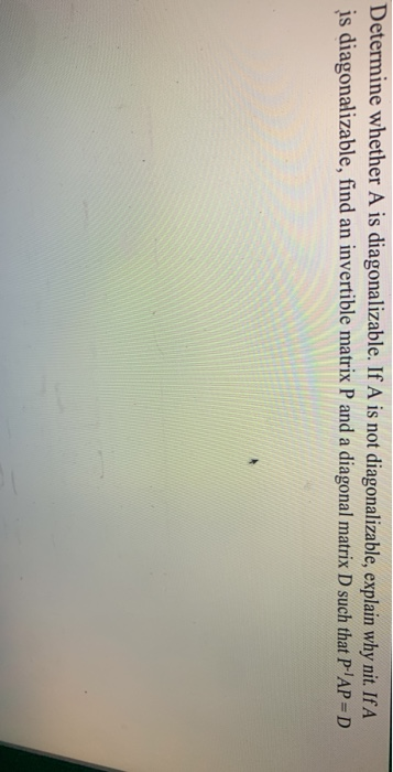 Determine whether A is diagonalizable. If A is not diagonalizable, explain why nit. If A is diagonalizable, find an invertibl