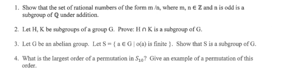 1. Show that the set of rational numbers of the form m /n, where m, n E Z and n is odd is a subgroup of QQ under addition. 2.