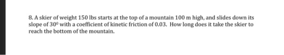 8. A skier of weight 150 lbs starts at the top of a mountain 100 m high, and slides down its slope of 30° with a coefficient