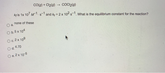 CO(g) + Cl2(g) CoCl2(9) kp is 1x 107/1.5-1 and kp = 2 x 1025-1. What is the equilibrium constant for the reaction? none of th