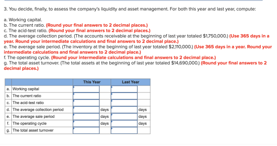 3. You decide, finally, to assess the companys liquidity and asset management. For both this year and last year, compute: a.