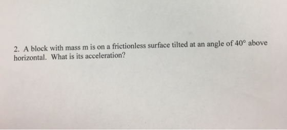 2. A block with mass m is on a frictionless surface tilted at an angle of 40° above horizontal. What is its acceleration?
