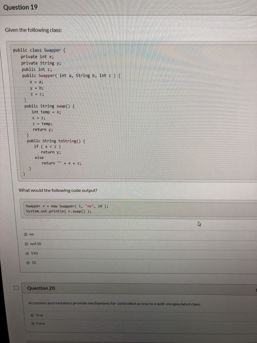 Question 19 Given the following class: public class Swapper ( private int x; private String y public int z; public Swapper( i