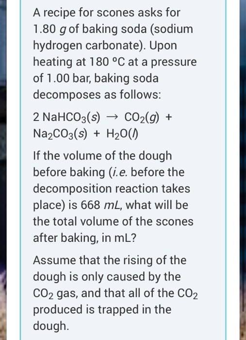 A recipe for scones asks for 1.80 g of baking soda (sodium hydrogen carbonate). Upon heating at 180 °C at a pressure of 1.00