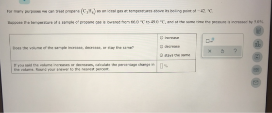 For many purposes we can treat propane (CH) as an ideal gas at temperatures above its boiling point of -42. C. Suppose the t