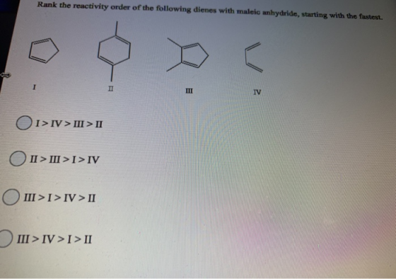 Rank the reactivity order of the following dienes with maleic anhydride, starting with the fastest. II IV 01>IV> III > II II