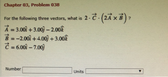 Chapter 03, Problem 038 For the following three vectors, what is 2,C-(aa)? A 3.00i +3.00-2.00R B-2.00i +4.00і + 3.00 C 6.00i-7.00j Number Units