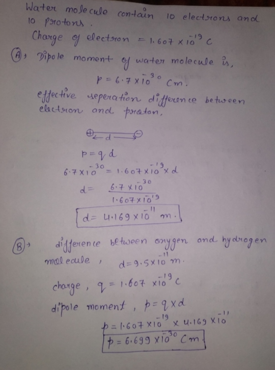 Water molecule contain 10 electrons and 10 protons Charge of electron = 1.607810° c A Dipole moment of water molecule is, p =