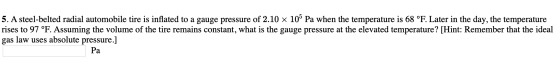 5. A steel-belted radial automobile tire is inflated to a gauge pressure of 2.10 x 10° Pa when the temperature is 68 °F. Late