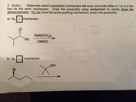 2. (8 pts.) Determine which substitution mechanism will occur and write either a 1 or 2 in the box by the word mechanism. Draw the product(s) using wedge/dash to clearly show the stereochemistry. Do not show the arrow pushing mechanism; show only product(s). ncdhaniant chns o aipee a) SN R mechanism Cl NaN(CH3),2 Ph DMSO b) SN mechanism OH Br