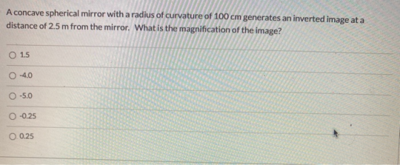 A concave spherical mirror with a radius of curvature of 100 cm generates an inverted image at a distance of 2.5 m from the m
