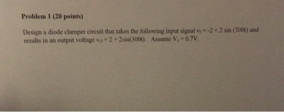 Problem 1 (20 points) -2+2 sin (3001) and Design a diode clamper circuit that takes the following input signal results in an