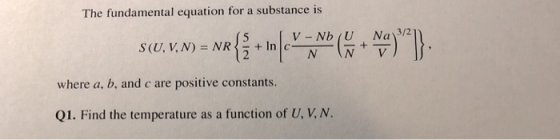 The fundamental equation for a substance is where a, b, and c are positive constants. Q1. Find the temperature as a function of U, V, N.