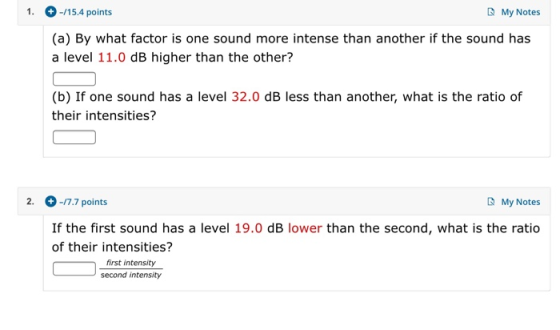 1. -/15.4 points My Notes (a) By what factor is one sound more intense than another if the sound has a level 11.0 dB higher t