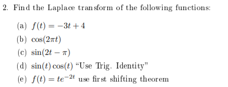 2. Find the Laplace transform of the following functions (a) f(t)3t+4 (b) cos(2Tt) (c) sin(2t T) (d) sin(t) cos(t) Use Trig.